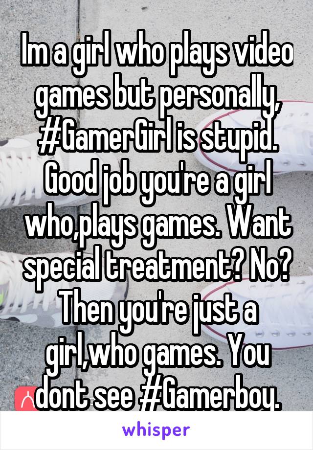 Im a girl who plays video games but personally, #GamerGirl is stupid. Good job you're a girl who,plays games. Want special treatment? No? Then you're just a girl,who games. You dont see #Gamerboy.