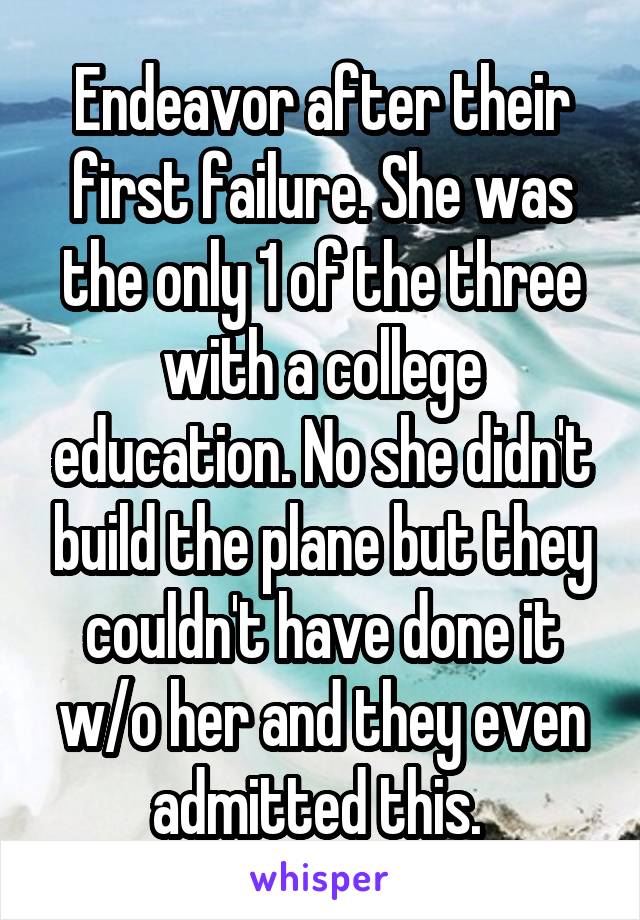 Endeavor after their first failure. She was the only 1 of the three with a college education. No she didn't build the plane but they couldn't have done it w/o her and they even admitted this. 