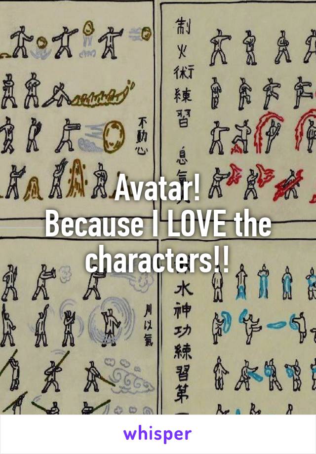 Avatar!
Because I LOVE the characters!!