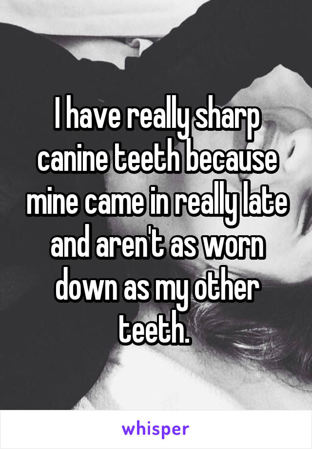 I have really sharp canine teeth because mine came in really late and aren't as worn down as my other teeth. 