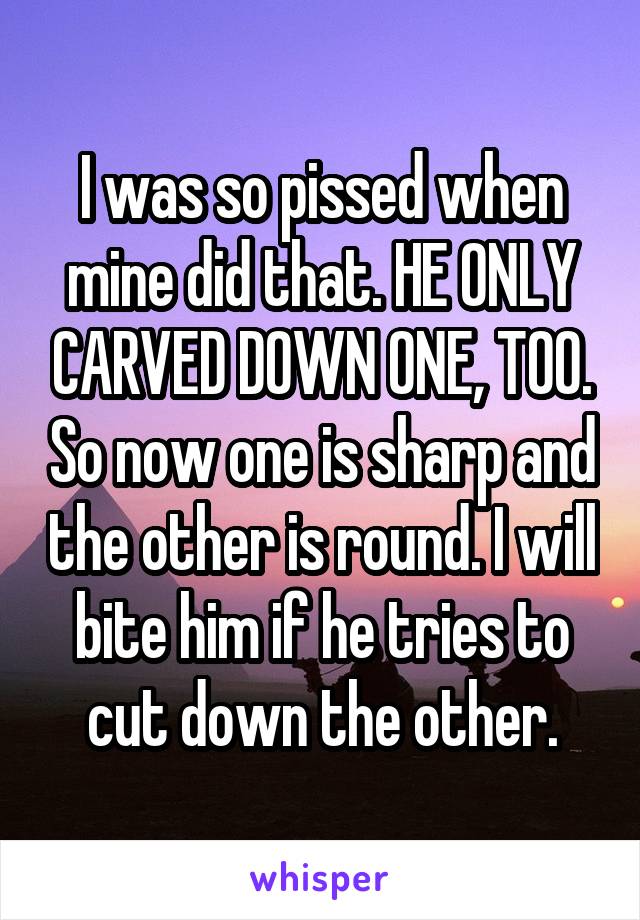 I was so pissed when mine did that. HE ONLY CARVED DOWN ONE, TOO. So now one is sharp and the other is round. I will bite him if he tries to cut down the other.