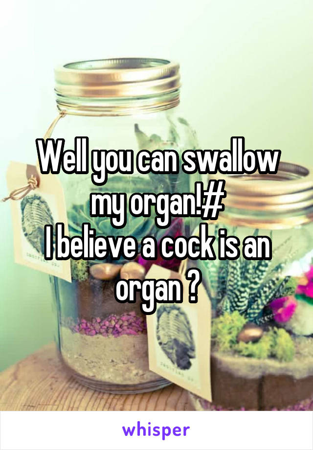 Well you can swallow my organ!#
I believe a cock is an organ ?