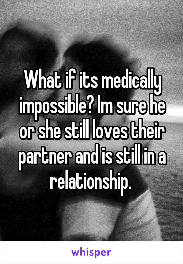 What if its medically impossible? Im sure he or she still loves their partner and is still in a relationship. 