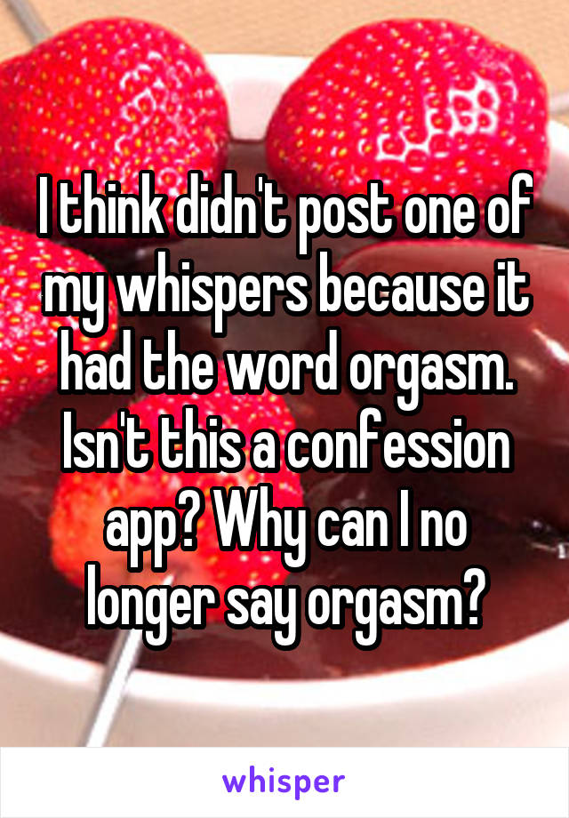 I think didn't post one of my whispers because it had the word orgasm. Isn't this a confession app? Why can I no longer say orgasm?