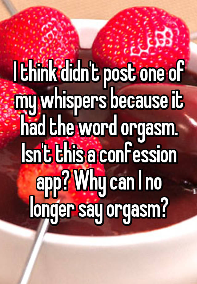 I think didn't post one of my whispers because it had the word orgasm. Isn't this a confession app? Why can I no longer say orgasm?