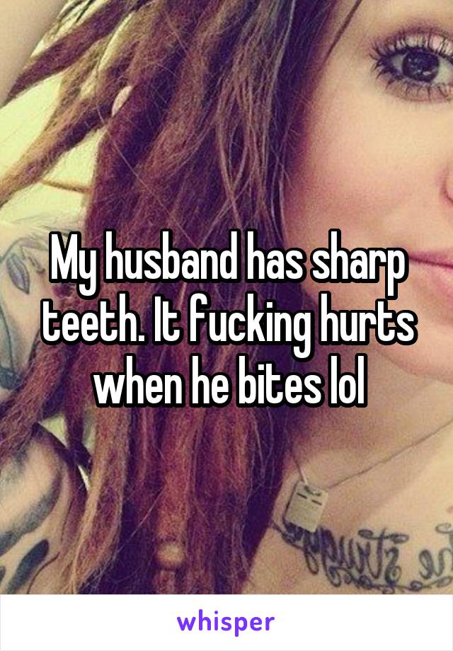 My husband has sharp teeth. It fucking hurts when he bites lol