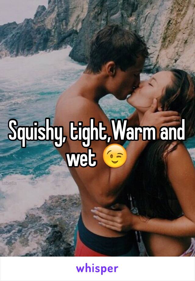 Squishy, tight,Warm and wet 😉