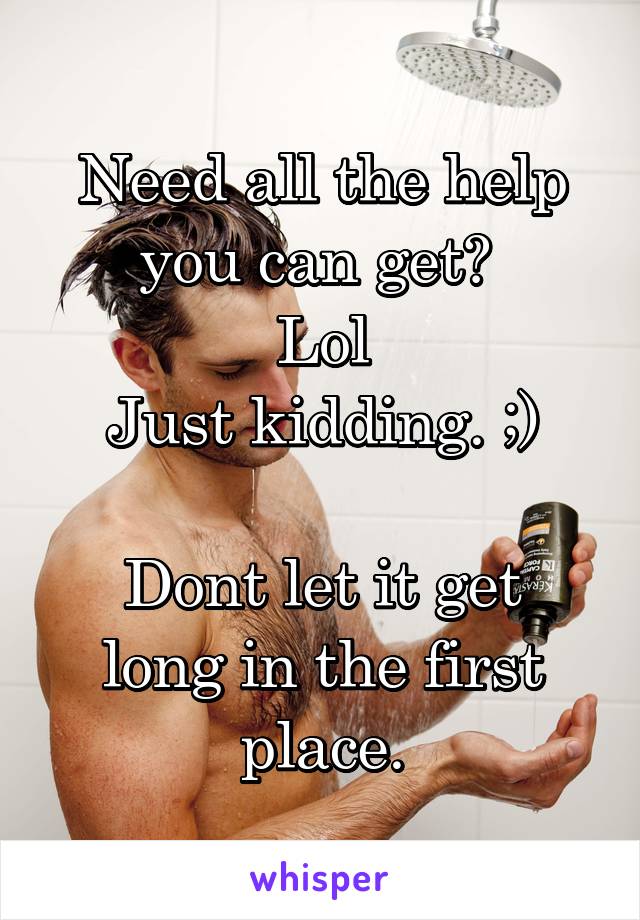 Need all the help you can get? 
Lol
Just kidding. ;)

Dont let it get long in the first place.