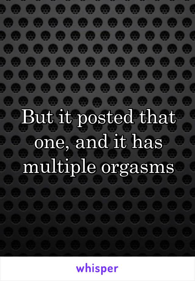 But it posted that one, and it has multiple orgasms