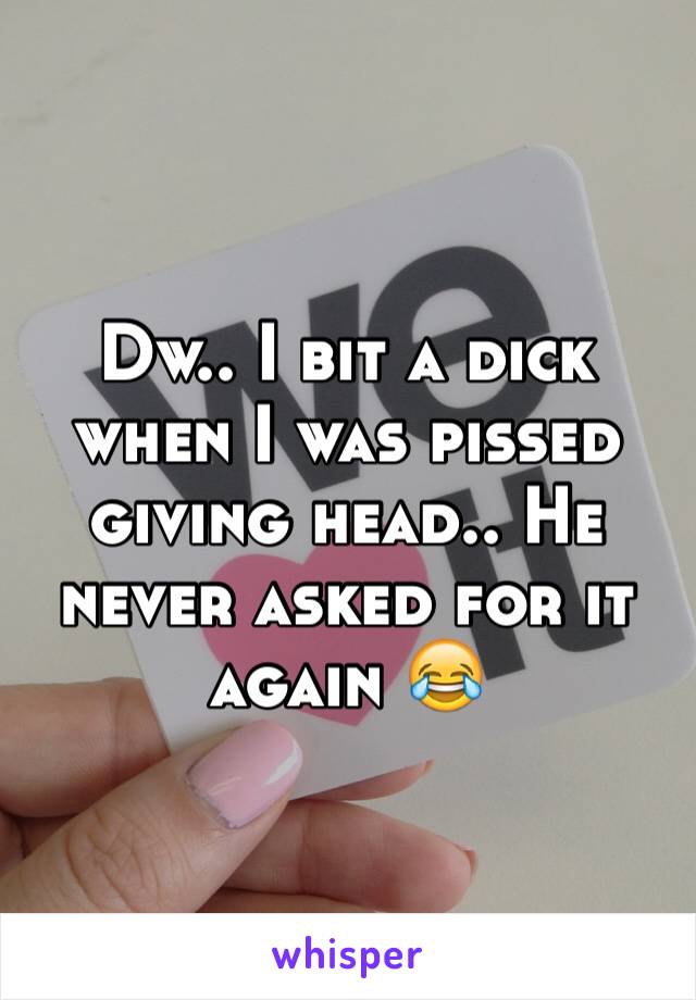 Dw.. I bit a dick when I was pissed giving head.. He never asked for it again 😂