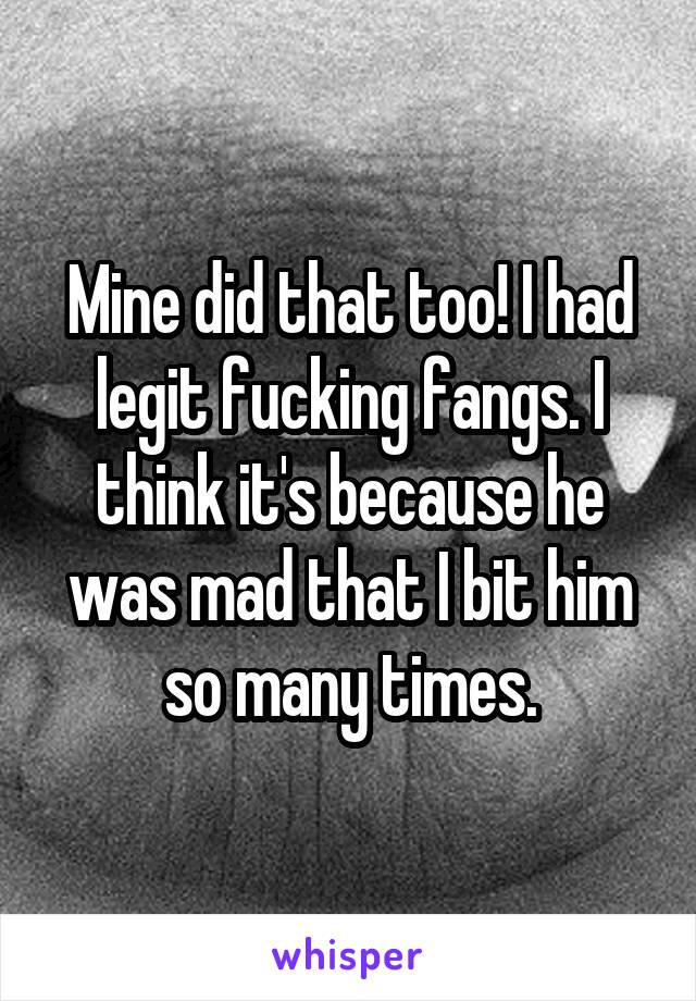 Mine did that too! I had legit fucking fangs. I think it's because he was mad that I bit him so many times.