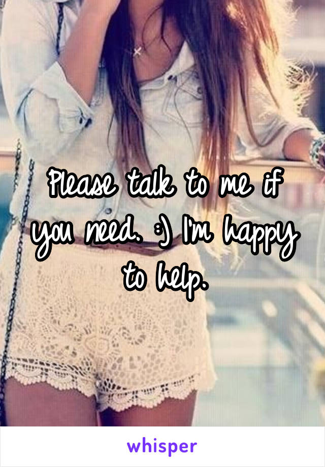 Please talk to me if you need. :) I'm happy to help.