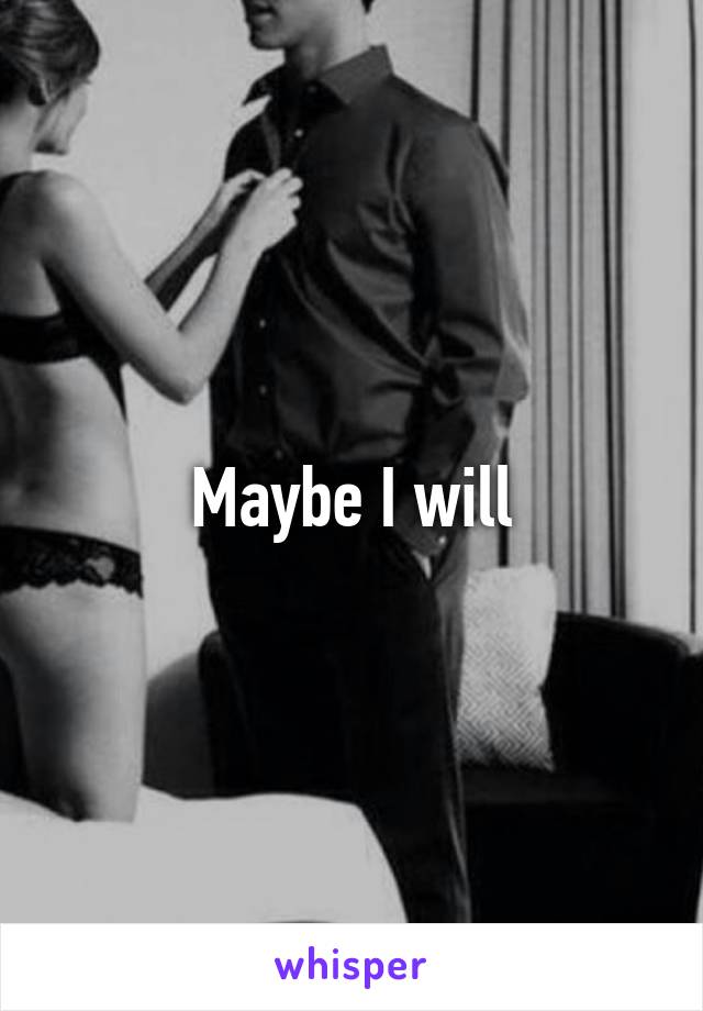 Maybe I will