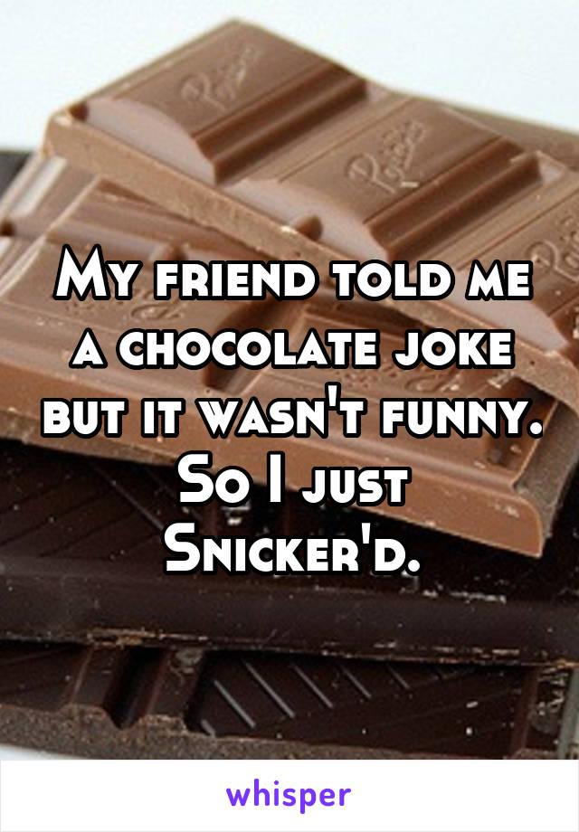 My friend told me a chocolate joke but it wasn't funny. So I just Snicker'd.