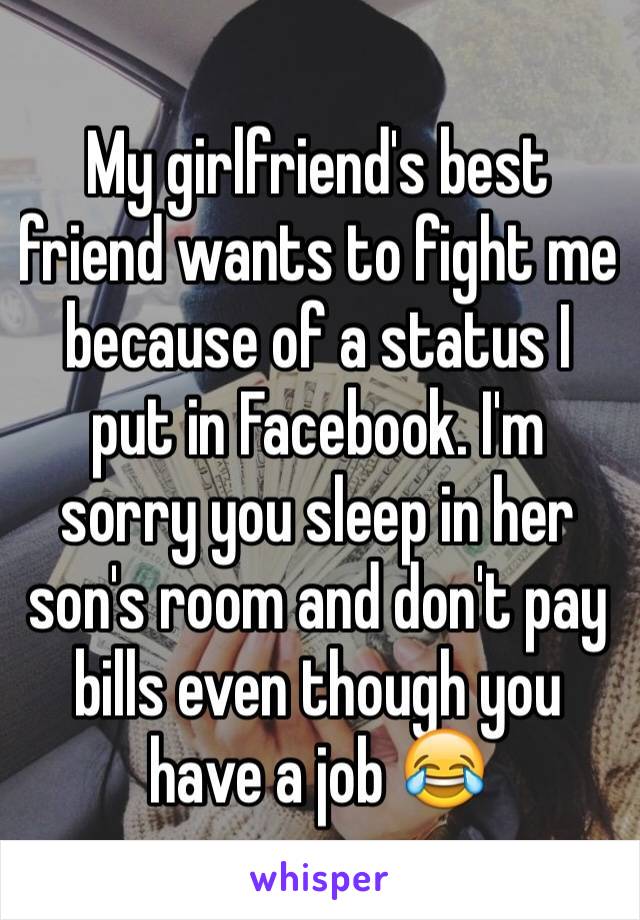 My girlfriend's best friend wants to fight me because of a status I put in Facebook. I'm sorry you sleep in her son's room and don't pay bills even though you have a job 😂