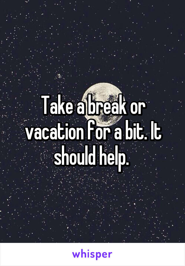 Take a break or vacation for a bit. It should help. 