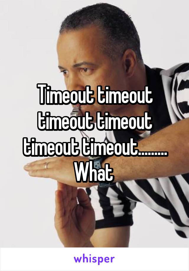 Timeout timeout timeout timeout timeout timeout.........
What 