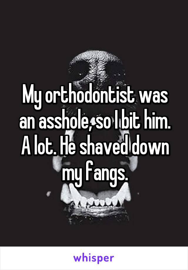 My orthodontist was an asshole, so I bit him. A lot. He shaved down my fangs.