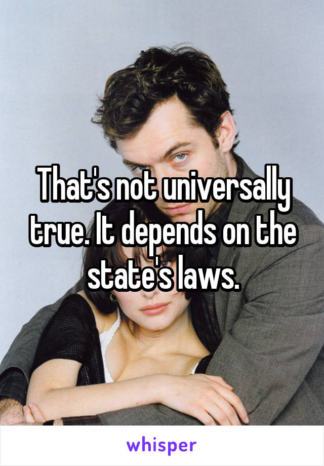 That's not universally true. It depends on the state's laws.