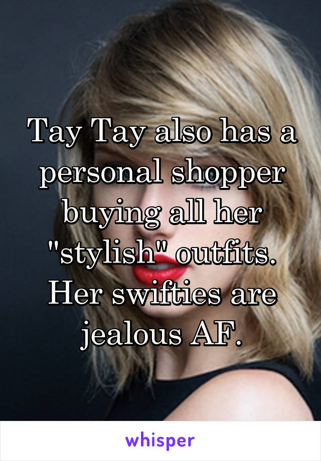 Tay Tay also has a personal shopper buying all her "stylish" outfits. Her swifties are jealous AF.