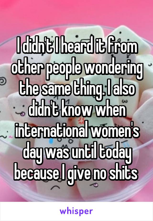 I didn't I heard it from other people wondering the same thing. I also didn't know when international women's day was until today because I give no shits 