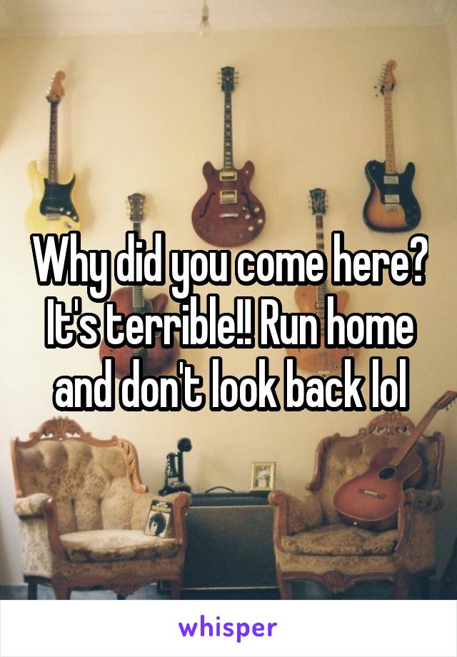 Why did you come here? It's terrible!! Run home and don't look back lol