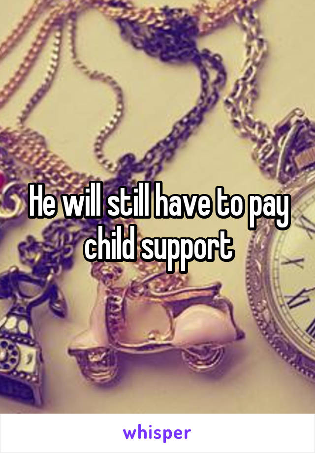 He will still have to pay child support