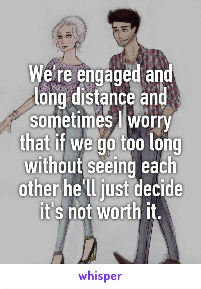 We're engaged and long distance and sometimes I worry that if we go too long without seeing each other he'll just decide it's not worth it.