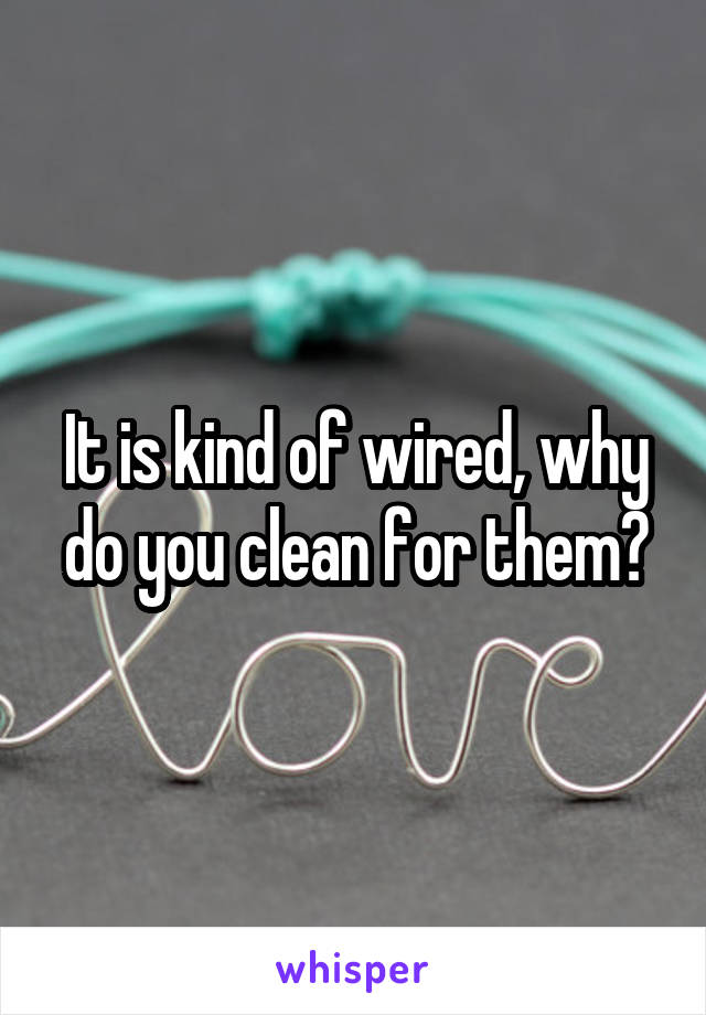 It is kind of wired, why do you clean for them?