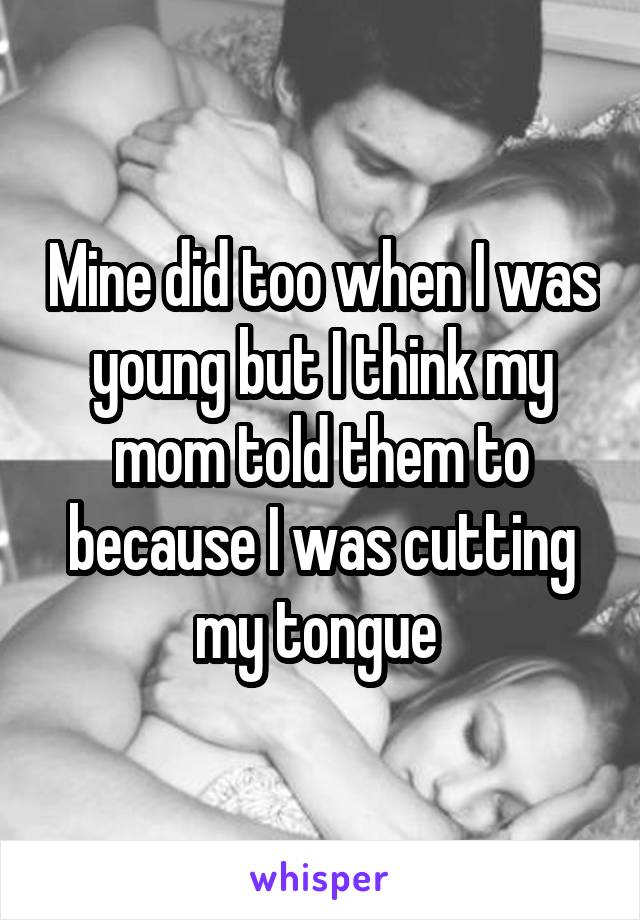 Mine did too when I was young but I think my mom told them to because I was cutting my tongue 