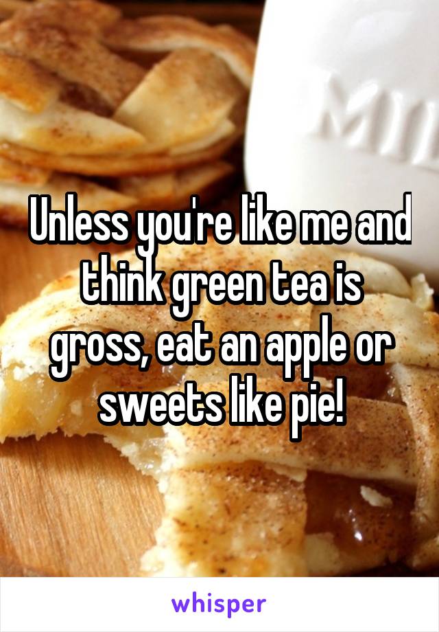 Unless you're like me and think green tea is gross, eat an apple or sweets like pie!