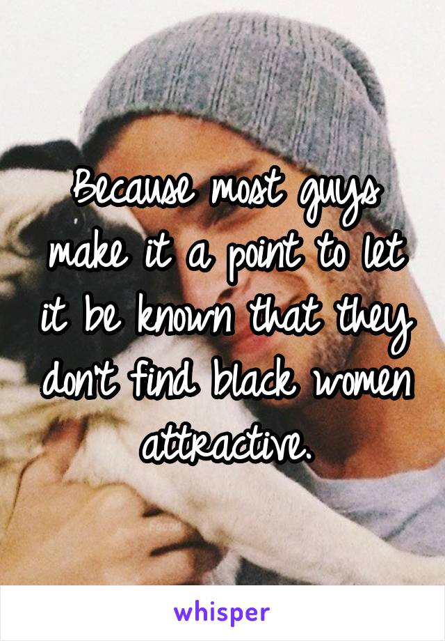 Because most guys make it a point to let it be known that they don't find black women attractive.