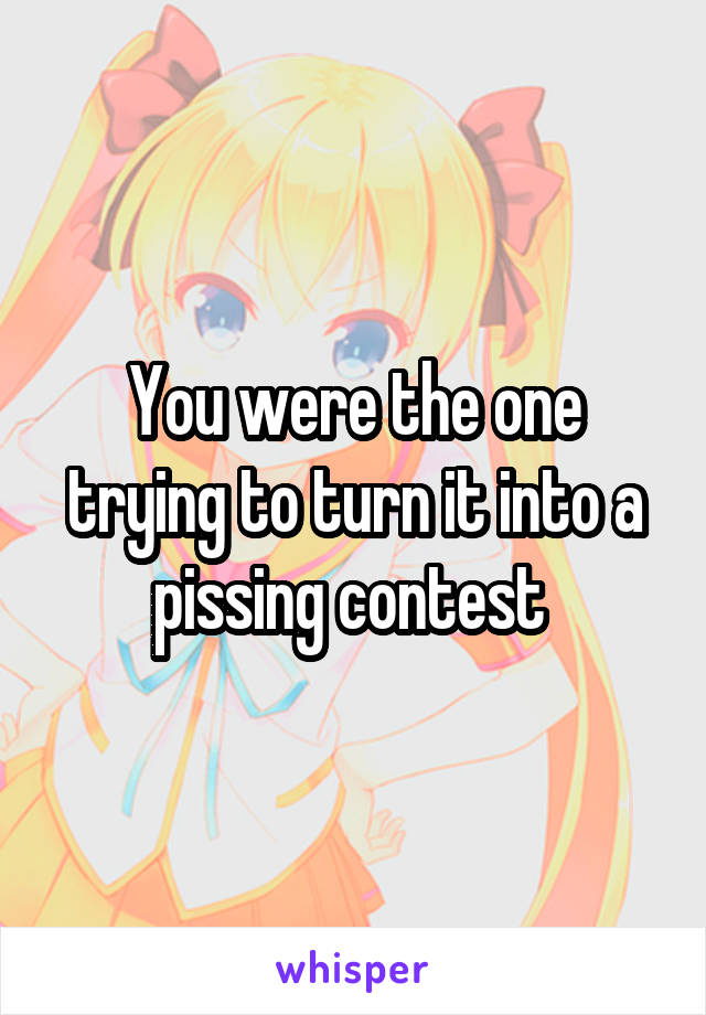 You were the one trying to turn it into a pissing contest 