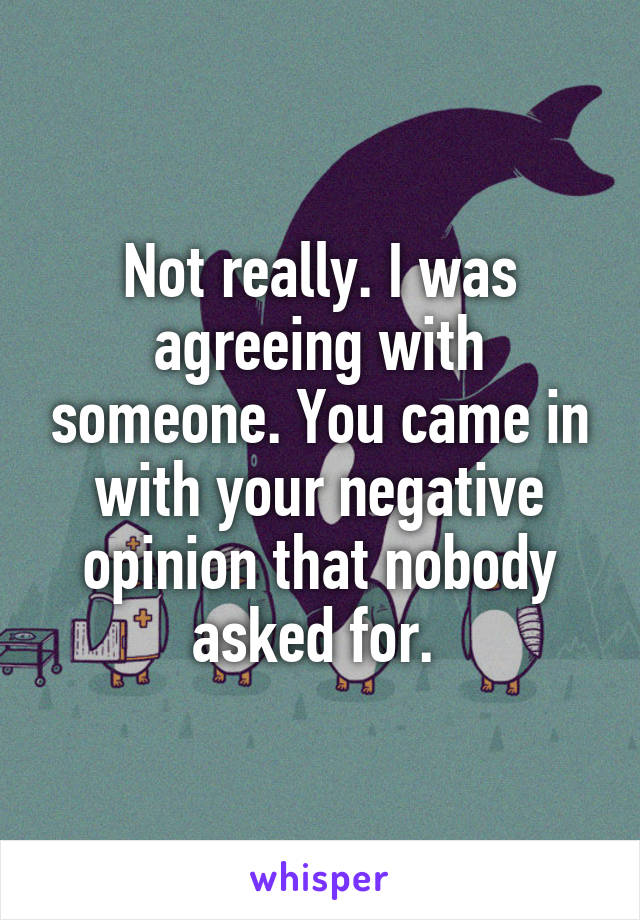 Not really. I was agreeing with someone. You came in with your negative opinion that nobody asked for. 