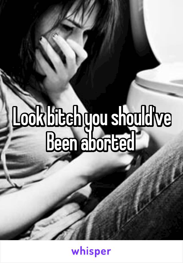 Look bitch you should've Been aborted 