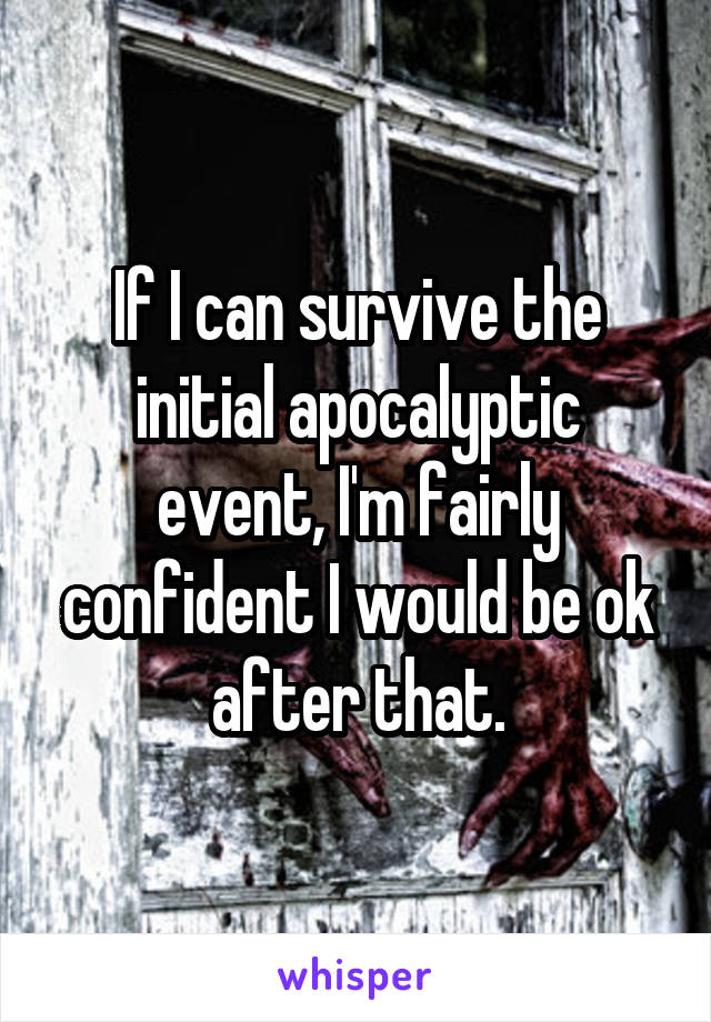 If I can survive the initial apocalyptic event, I'm fairly confident I would be ok after that.