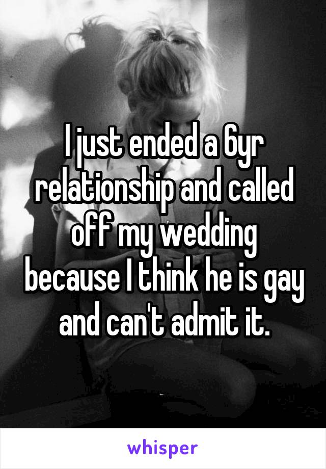 I just ended a 6yr relationship and called off my wedding because I think he is gay and can't admit it.