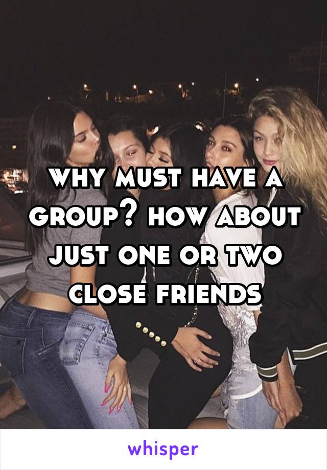 why must have a group? how about just one or two close friends