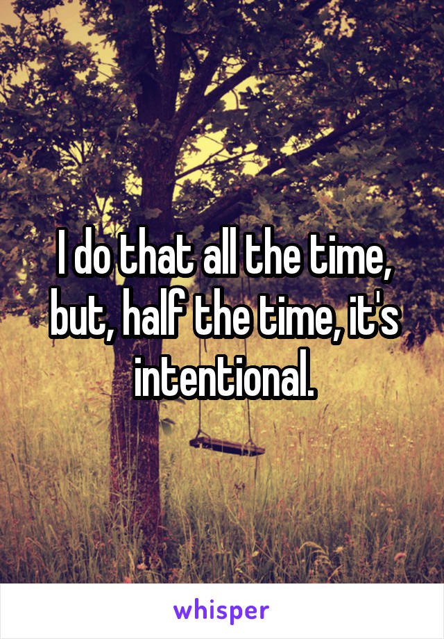 I do that all the time, but, half the time, it's intentional.