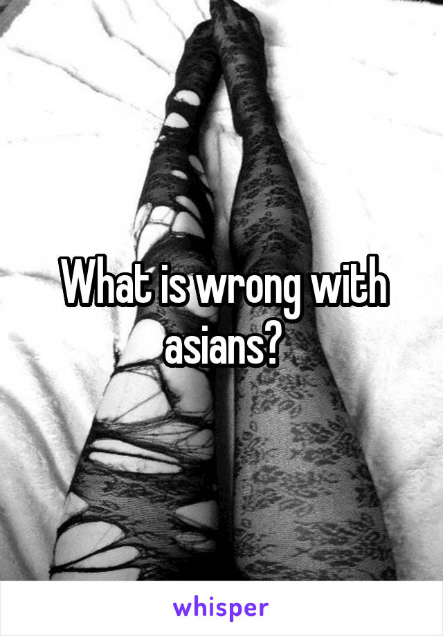 What is wrong with asians?