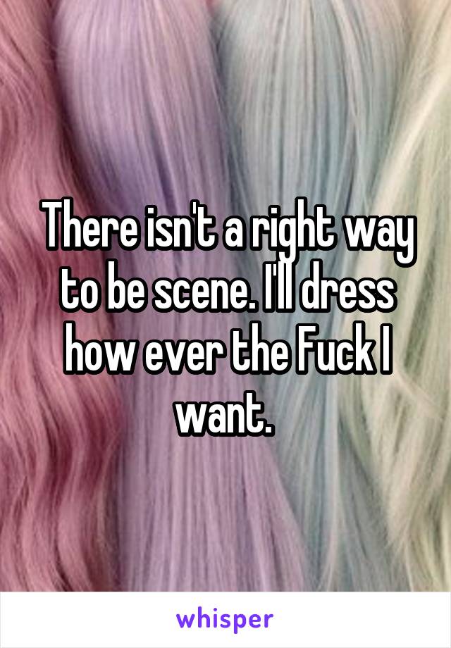 There isn't a right way to be scene. I'll dress how ever the Fuck I want. 