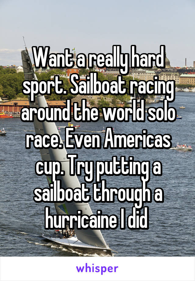 Want a really hard sport. Sailboat racing around the world solo race. Even Americas cup. Try putting a sailboat through a hurricaine I did 