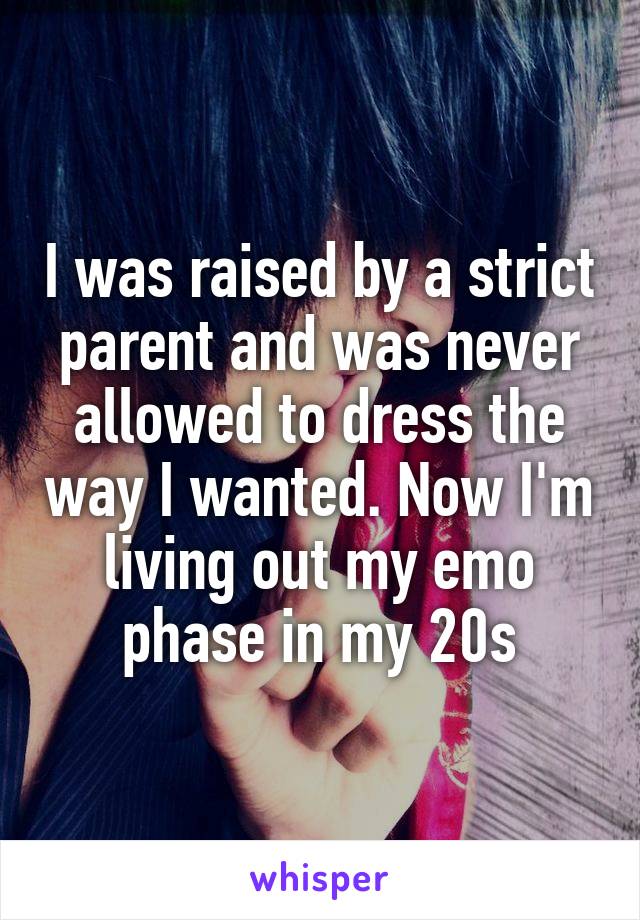 I was raised by a strict parent and was never allowed to dress the way I wanted. Now I'm living out my emo phase in my 20s