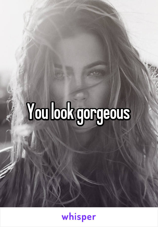 You look gorgeous 