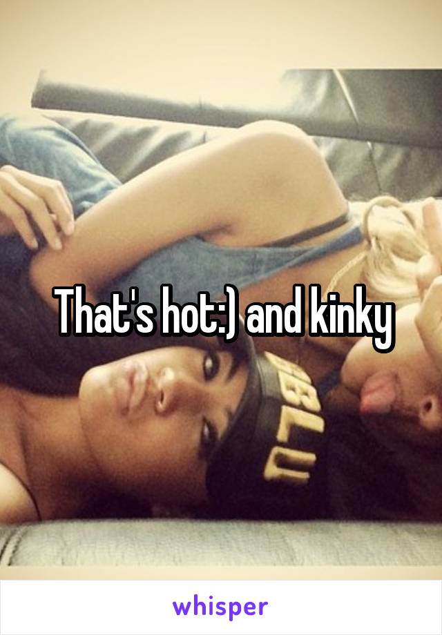 That's hot:) and kinky