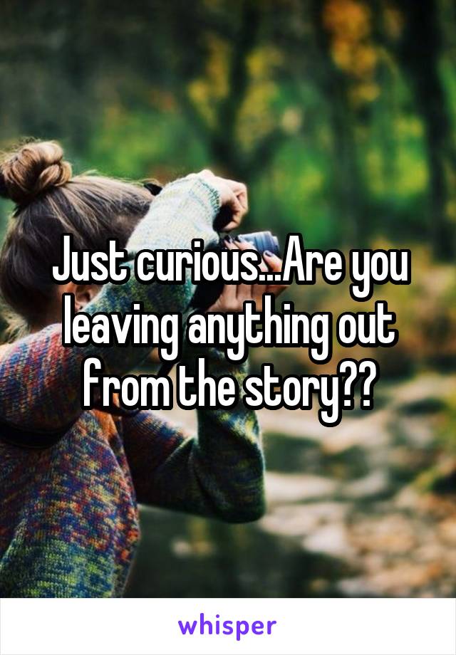 Just curious...Are you leaving anything out from the story??