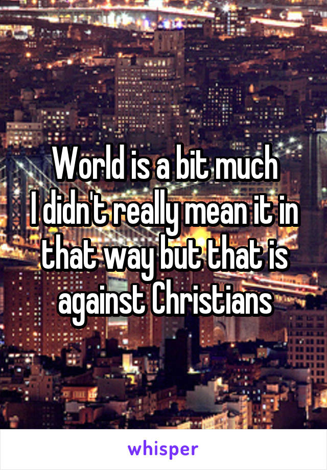 World is a bit much
I didn't really mean it in that way but that is against Christians