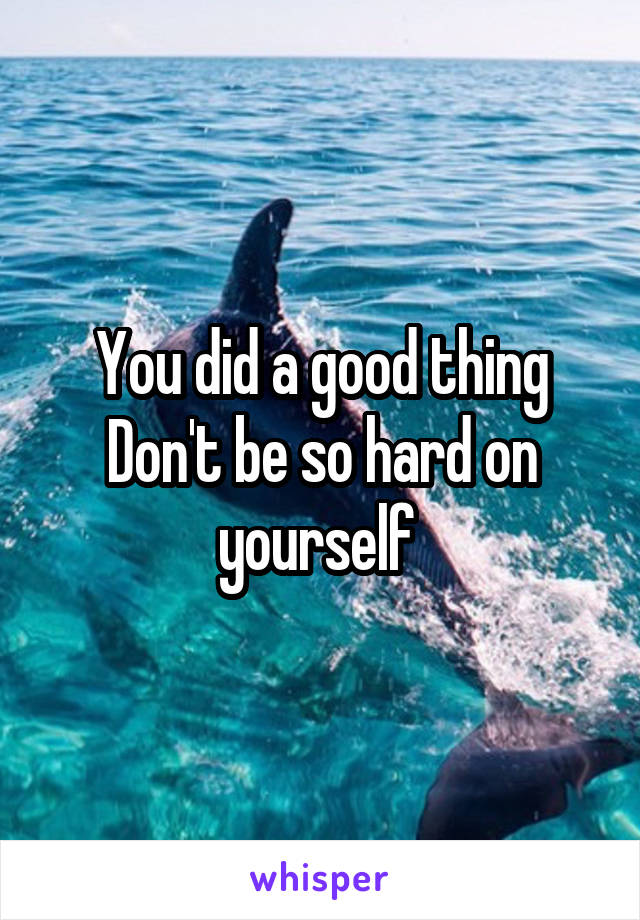 You did a good thing
Don't be so hard on yourself 