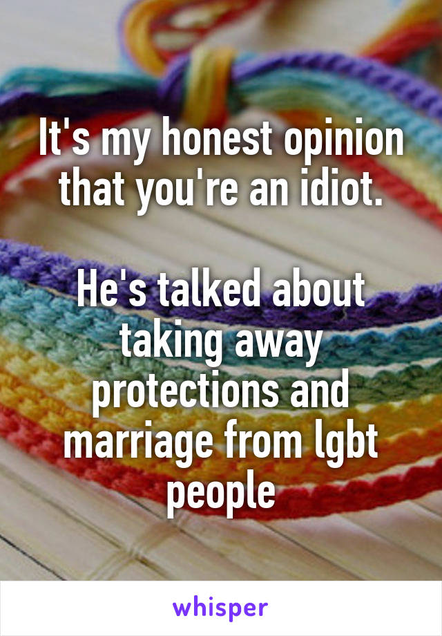 It's my honest opinion that you're an idiot.

He's talked about taking away protections and marriage from lgbt people