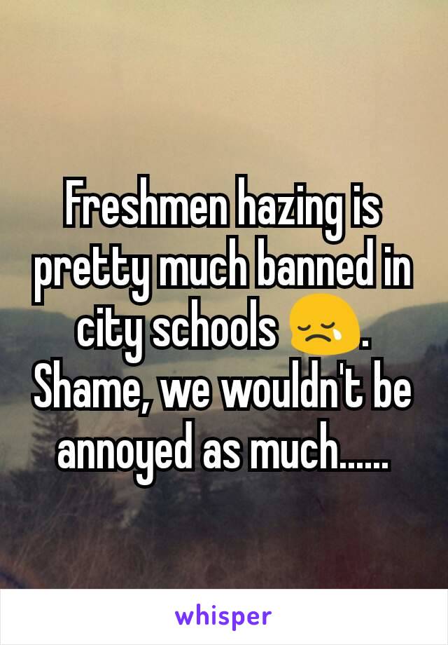 Freshmen hazing is pretty much banned in city schools 😢. Shame, we wouldn't be annoyed as much......